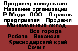 Продавец-консультант › Название организации ­ Р-Мода, ООО › Отрасль предприятия ­ Продажи › Минимальный оклад ­ 22 000 - Все города Работа » Вакансии   . Краснодарский край,Сочи г.